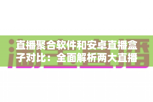 直播聚合软件和安卓直播盒子对比：全面解析两大直播方案的优劣，帮你找到最适合自己的大屏观影方式