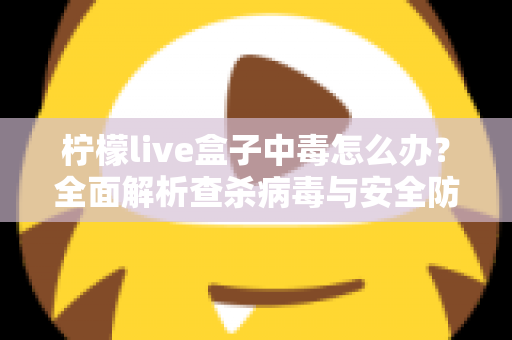 柠檬live盒子中毒怎么办？全面解析查杀病毒与安全防护的实用指南