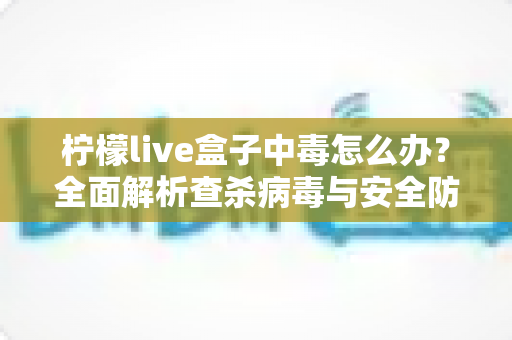 柠檬live盒子中毒怎么办？全面解析查杀病毒与安全防护的实用指南