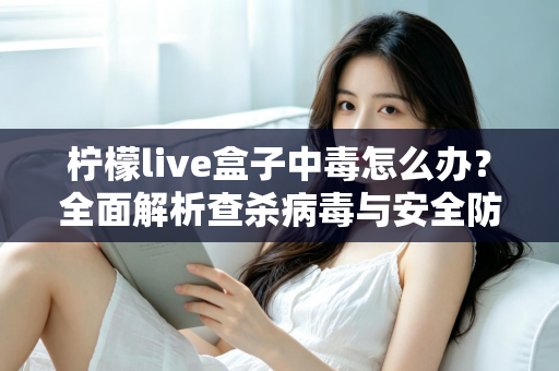 柠檬live盒子中毒怎么办？全面解析查杀病毒与安全防护的实用指南