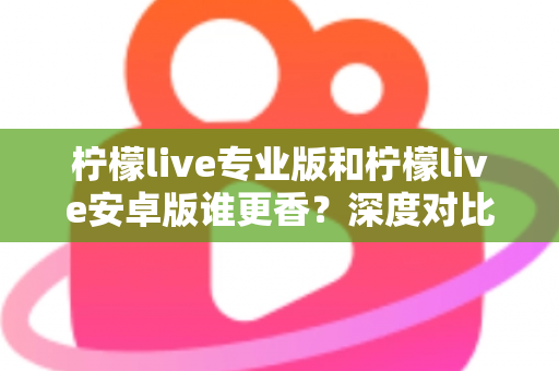 柠檬live专业版和柠檬live安卓版谁更香?深度对比解析帮你选对版本 柠檬live专业版和柠檬live安卓版谁更香?深度对比解析帮你选对版本