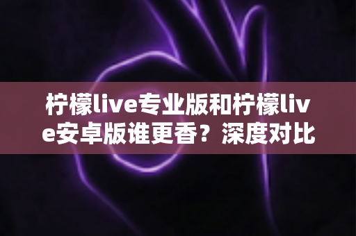 柠檬live专业版和柠檬live安卓版谁更香?深度对比解析帮你选对版本 柠檬live专业版和柠檬live安卓版谁更香?深度对比解析帮你选对版本