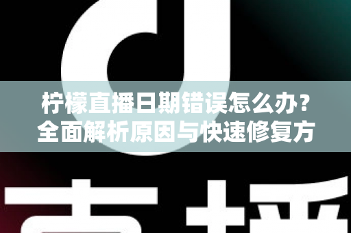 柠檬直播日期错误怎么办？全面解析原因与快速修复方法指南