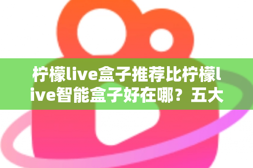 柠檬live盒子推荐比柠檬live智能盒子好在哪？五大维度深度对比，看完再买不踩坑