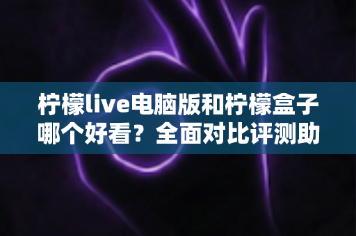 柠檬live电脑版和柠檬盒子哪个好看？全面对比评测助你找到最佳观影选择