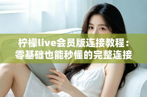 柠檬live会员版连接教程：零基础也能秒懂的完整连接步骤与故障排查指南