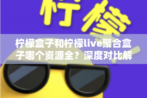 柠檬盒子和柠檬live聚合盒子哪个资源全？深度对比解析助你选对电视盒子