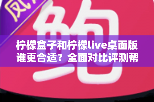柠檬盒子和柠檬live桌面版谁更合适？全面对比评测帮你找到最佳答案