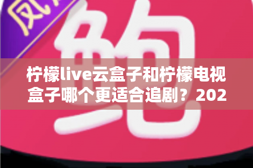 柠檬live云盒子和柠檬电视盒子哪个更适合追剧？2025最新深度对比测评全解析