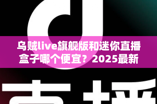 乌贼live旗舰版和迷你直播盒子哪个便宜？2025最新价格对比与高性价比选购攻略