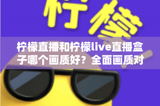柠檬直播和柠檬live直播盒子哪个画质好?全面画质对比与使用指南 柠檬直播和柠檬live直播盒子哪个画质好?全面画质对比与使用指南