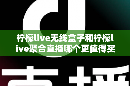 柠檬live无线盒子和柠檬live聚合直播哪个更值得买?一篇看懂两款产品的真实差距与选购攻略 柠檬live无线盒子和柠檬live聚合直播哪个更值得买?一篇看懂两款产品的真实差距与选购攻略