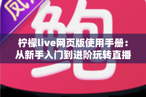 柠檬live网页版使用手册:从新手入门到进阶玩转直播平台的完整操作指南 柠檬live网页版使用手册:从新手入门到进阶玩转直播平台的完整操作指南