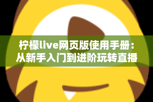 柠檬live网页版使用手册:从新手入门到进阶玩转直播平台的完整操作指南 柠檬live网页版使用手册:从新手入门到进阶玩转直播平台的完整操作指南