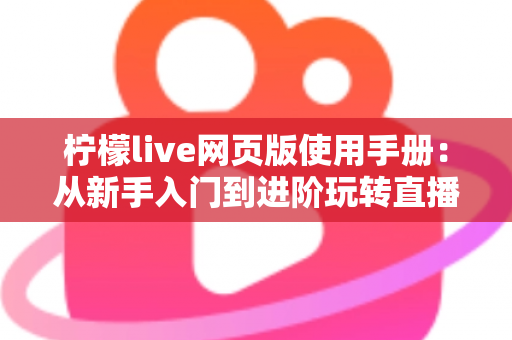 柠檬live网页版使用手册：从新手入门到进阶玩转直播平台的完整操作指南