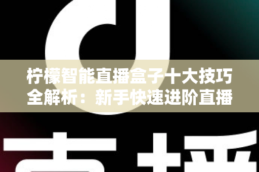 柠檬智能直播盒子十大技巧全解析：新手快速进阶直播达人的实战指南