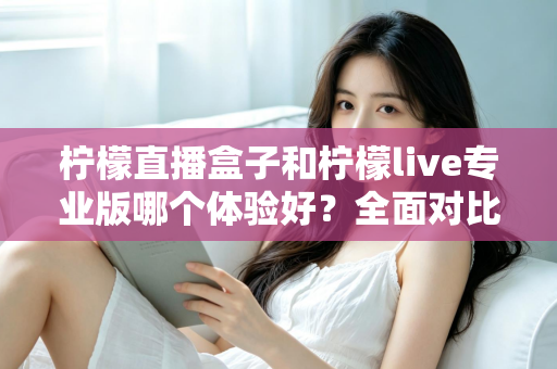 柠檬直播盒子和柠檬live专业版哪个体验好?全面对比帮你选出最适合的版本 柠檬直播盒子和柠檬live专业版哪个体验好?全面对比帮你选出最适合的版本