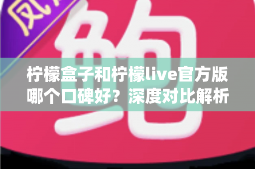 柠檬盒子和柠檬live官方版哪个口碑好?深度对比解析,帮你选对心仪的娱乐App 柠檬盒子和柠檬live官方版哪个口碑好?深度对比解析,帮你选对心仪的娱乐App