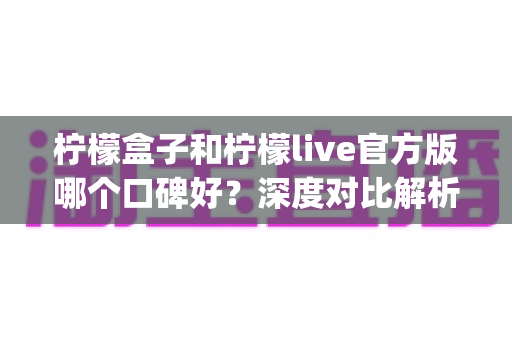 柠檬盒子和柠檬live官方版哪个口碑好?深度对比解析,帮你选对心仪的娱乐App 柠檬盒子和柠檬live官方版哪个口碑好?深度对比解析,帮你选对心仪的娱乐App