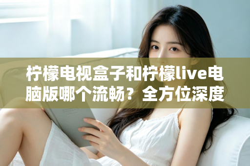 柠檬电视盒子和柠檬live电脑版哪个流畅?全方位深度对比解析,帮你找到最适合自己的观影方案 柠檬电视盒子和柠檬live电脑版哪个流畅?全方位深度对比解析,帮你找到最适合自己的观影方案