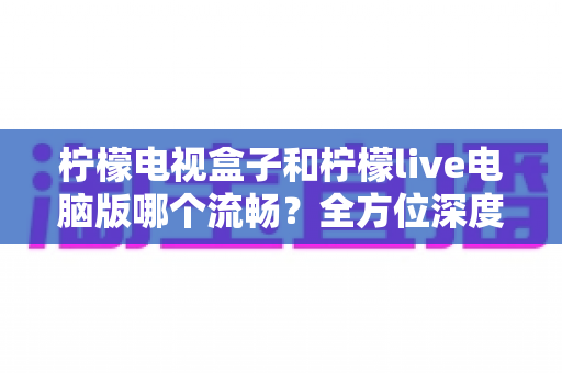 柠檬电视盒子和柠檬live电脑版哪个流畅?全方位深度对比解析,帮你找到最适合自己的观影方案 柠檬电视盒子和柠檬live电脑版哪个流畅?全方位深度对比解析,帮你找到最适合自己的观影方案