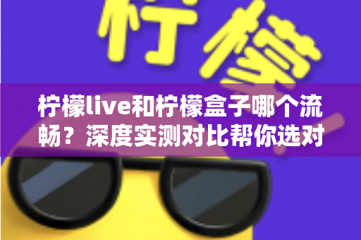 柠檬live和柠檬盒子哪个流畅?深度实测对比帮你选对电视软件 柠檬live和柠檬盒子哪个流畅?深度实测对比帮你选对电视软件