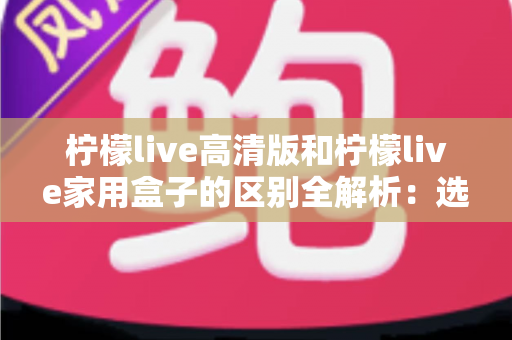 柠檬live高清版和柠檬live家用盒子的区别全解析:选对产品让家庭观影体验翻倍 柠檬live高清版和柠檬live家用盒子的区别全解析:选对产品让家庭观影体验翻倍