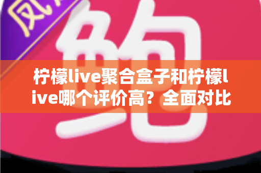 柠檬live聚合盒子和柠檬live哪个评价高?全面对比解析帮你选对不踩坑 柠檬live聚合盒子和柠檬live哪个评价高?全面对比解析帮你选对不踩坑