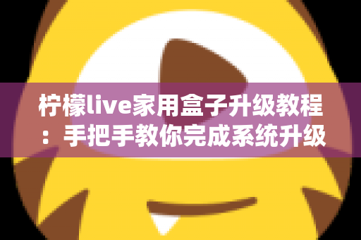 柠檬live家用盒子升级教程：手把手教你完成系统升级，让设备焕然一新