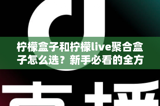 柠檬盒子和柠檬live聚合盒子怎么选？新手必看的全方位选购指南与避坑攻略