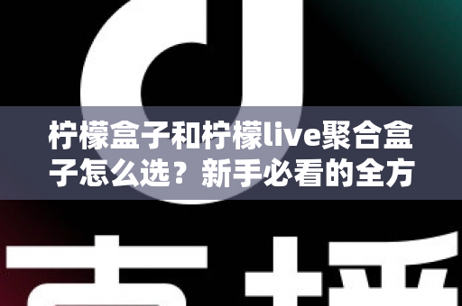 柠檬盒子和柠檬live聚合盒子怎么选？新手必看的全方位选购指南与避坑攻略