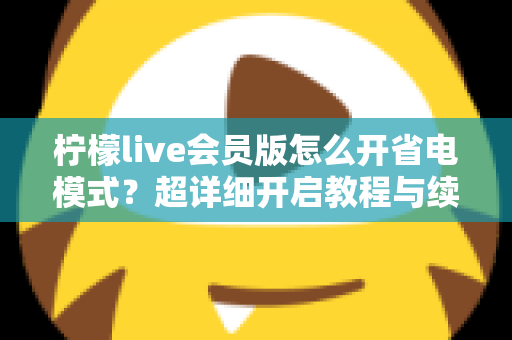 柠檬live会员版怎么开省电模式？超详细开启教程与续航优化技巧全攻略
