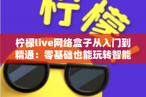 柠檬live网络盒子从入门到精通：零基础也能玩转智能观影的完全指南