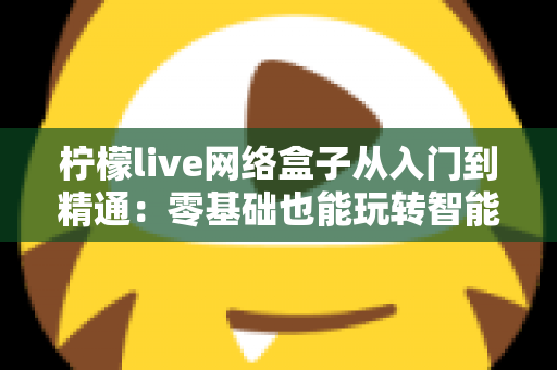 柠檬live网络盒子从入门到精通：零基础也能玩转智能观影的完全指南