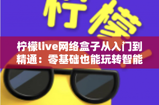 柠檬live网络盒子从入门到精通：零基础也能玩转智能观影的完全指南