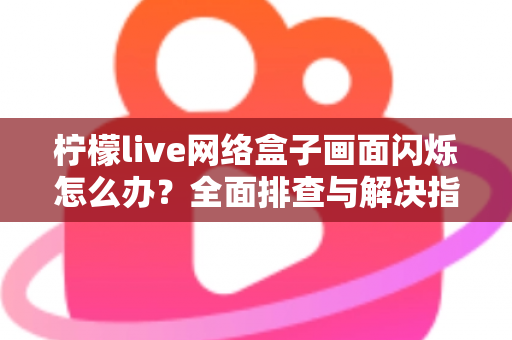 柠檬live网络盒子画面闪烁怎么办?全面排查与解决指南助您快速恢复清晰画质 柠檬live网络盒子画面闪烁怎么办?全面排查与解决指南助您快速恢复清晰画质