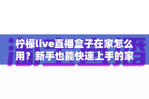 柠檬live直播盒子在家怎么用?新手也能快速上手的家庭影音指南 柠檬live直播盒子在家怎么用?新手也能快速上手的家庭影音指南
