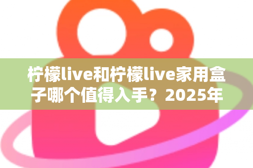 柠檬live和柠檬live家用盒子哪个值得入手?2025年最全对比评测与选购指南 柠檬live和柠檬live家用盒子哪个值得入手?2025年最全对比评测与选购指南