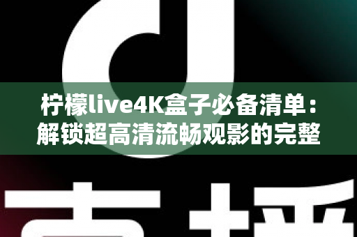 柠檬live4K盒子必备清单：解锁超高清流畅观影的完整准备指南