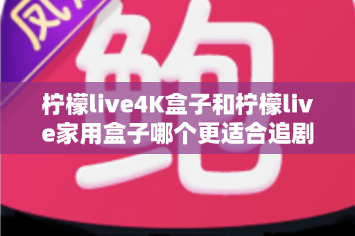 柠檬live4K盒子和柠檬live家用盒子哪个更适合追剧?一文看懂选购要点,追剧党必读指南 柠檬live4K盒子和柠檬live家用盒子哪个更适合追剧?一文看懂选购要点,追剧党必读指南