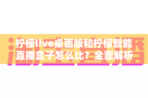 柠檬live桌面版和柠檬智能直播盒子怎么比?全面解析两款直播工具的差异与选购建议 柠檬live桌面版和柠檬智能直播盒子怎么比?全面解析两款直播工具的差异与选购建议