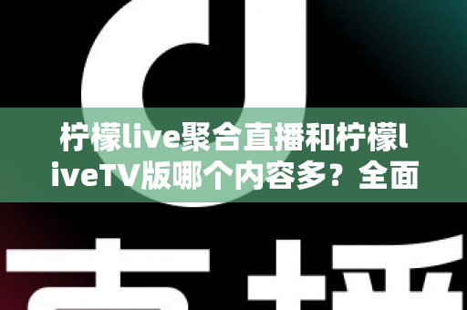 柠檬live聚合直播和柠檬liveTV版哪个内容多?全面深度对比解析,帮你选对最适合的观看版本 柠檬live聚合直播和柠檬liveTV版哪个内容多?全面深度对比解析,帮你选对最适合的观看版本