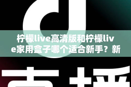 柠檬live高清版和柠檬live家用盒子哪个适合新手？新手选购全攻略与深度对比解析