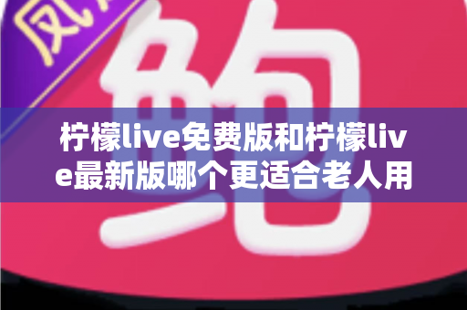 柠檬live免费版和柠檬live最新版哪个更适合老人用?——长辈选对版本、用得安心的实用指南 柠檬live免费版和柠檬live最新版哪个更适合老人用?——长辈选对版本、用得安心的实用指南