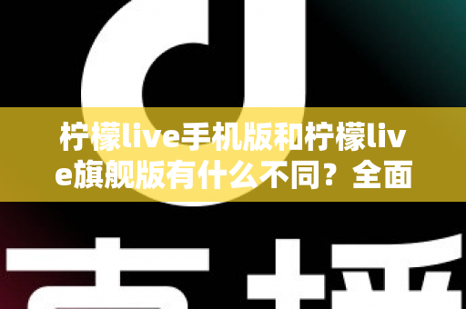 柠檬live手机版和柠檬live旗舰版有什么不同?全面解析两大版本核心差异,帮你选出最适合自己的直播利器 柠檬live手机版和柠檬live旗舰版有什么不同?全面解析两大版本核心差异,帮你选出最适合自己的直播利器