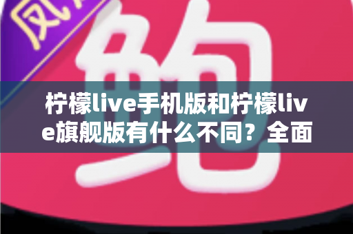 柠檬live手机版和柠檬live旗舰版有什么不同?全面解析两大版本核心差异,帮你选出最适合自己的直播利器 柠檬live手机版和柠檬live旗舰版有什么不同?全面解析两大版本核心差异,帮你选出最适合自己的直播利器