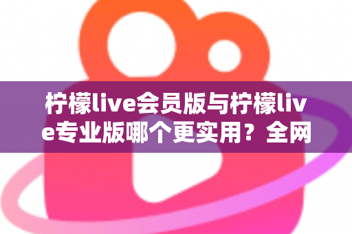 柠檬live会员版与柠檬live专业版哪个更实用?全网最全功能对比与选购避坑指南 柠檬live会员版与柠檬live专业版哪个更实用?全网最全功能对比与选购避坑指南