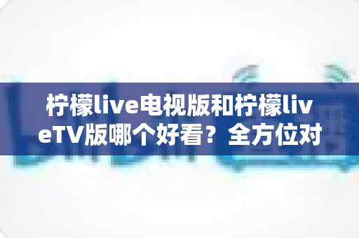 柠檬live电视版和柠檬liveTV版哪个好看?全方位对比解析帮你找到最适合的观影选择 柠檬live电视版和柠檬liveTV版哪个好看?全方位对比解析帮你找到最适合的观影选择