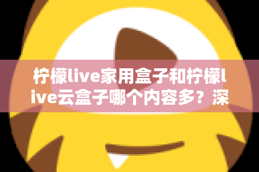 柠檬live家用盒子和柠檬live云盒子哪个内容多?深度对比解析与选购指南 柠檬live家用盒子和柠檬live云盒子哪个内容多?深度对比解析与选购指南