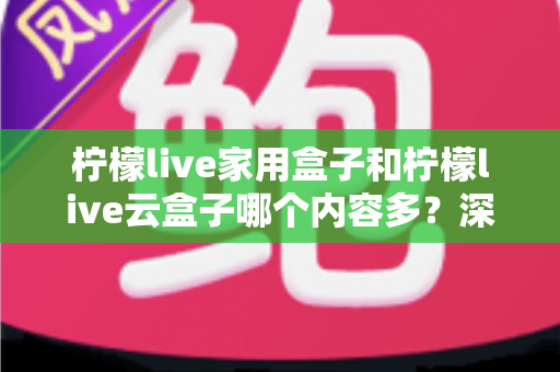 柠檬live家用盒子和柠檬live云盒子哪个内容多?深度对比解析与选购指南 柠檬live家用盒子和柠檬live云盒子哪个内容多?深度对比解析与选购指南